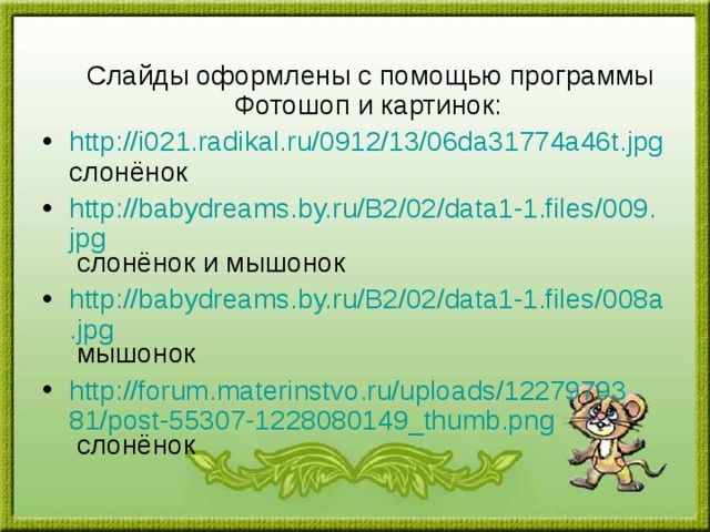  Слайды оформлены с помощью программы Фотошоп и картинок: http ://i021.radikal.ru/0912/13/06da31774a46t.jpg слонёнок http://babydreams.by.ru/B2/02/data1-1.files/009.jpg слонёнок и мышонок http://babydreams.by.ru/B2/02/data1-1.files/008a.jpg мышонок http://forum.materinstvo.ru/uploads/1227979381/post-55307-1228080149_thumb.png слонёнок 