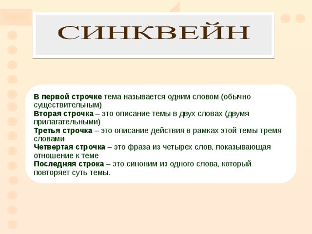 В первой строчке тема называется одним словом (обычно существительным) Вторая строчка  – это описание темы в двух словах (двумя прилагательными) Третья строчка  – это описание действия в рамках этой темы тремя словами Четвертая строчка  – это фраза из четырех слов, показывающая отношение к теме Последняя строка – это синоним из одного слова, который повторяет суть темы.