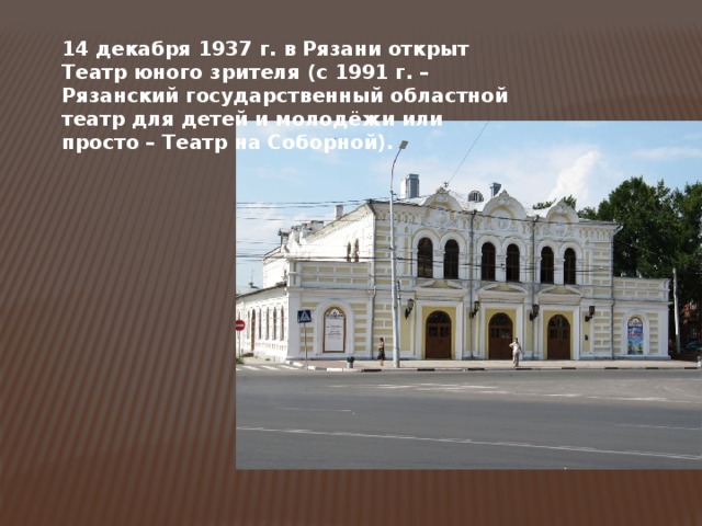 14 декабря 1937 г. в Рязани открыт Театр юного зрителя (с 1991 г. – Рязанский государственный областной театр для детей и молодёжи или просто – Театр на Соборной). 