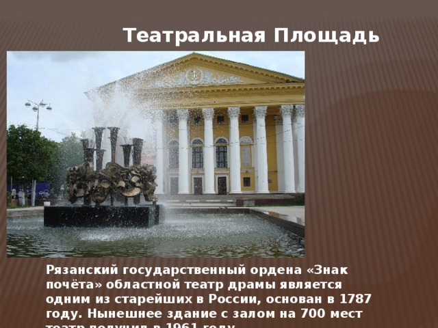 Театральная Площадь Рязанский государственный ордена «Знак почёта» областной театр драмы является одним из старейших в России, основан в 1787 году. Нынешнее здание с залом на 700 мест театр получил в 1961 году.  