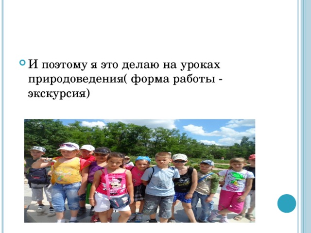 И поэтому я это делаю на уроках природоведения( форма работы - экскурсия)  