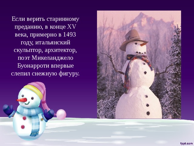 Если верить старинному преданию, в конце XV века, примерно в 1493 году, итальянский скульптор, архитектор, поэт Микеланджело Буонарроти впервые слепил снежную фигуру. 