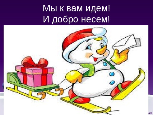Мы к вам идем!  И добро несем! 
