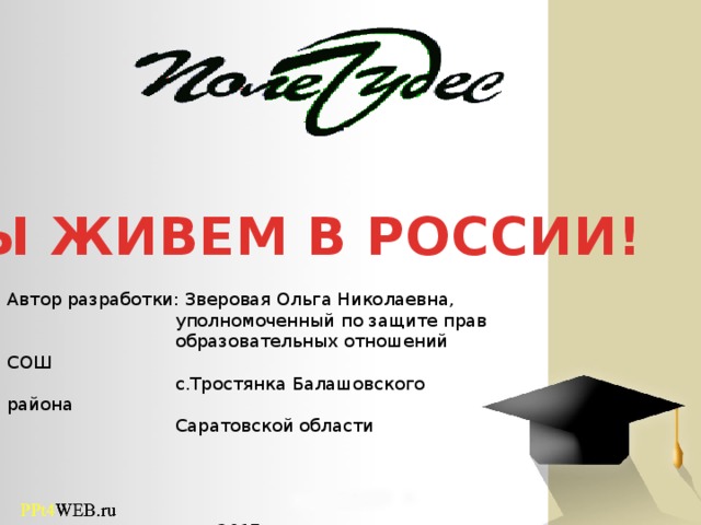 МЫ ЖИВЕМ В РОССИИ! Автор разработки: Зверовая Ольга Николаевна,  уполномоченный по защите прав  образовательных отношений СОШ  с.Тростянка Балашовского района  Саратовской области 2017 г. 