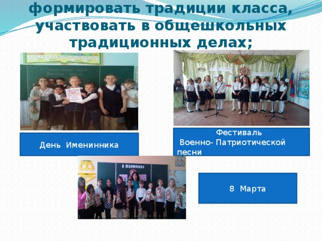  формировать традиции класса, участвовать в общешкольных традиционных делах; Фестиваль  Военно- Патриотической песни День Именинника 8 Марта 