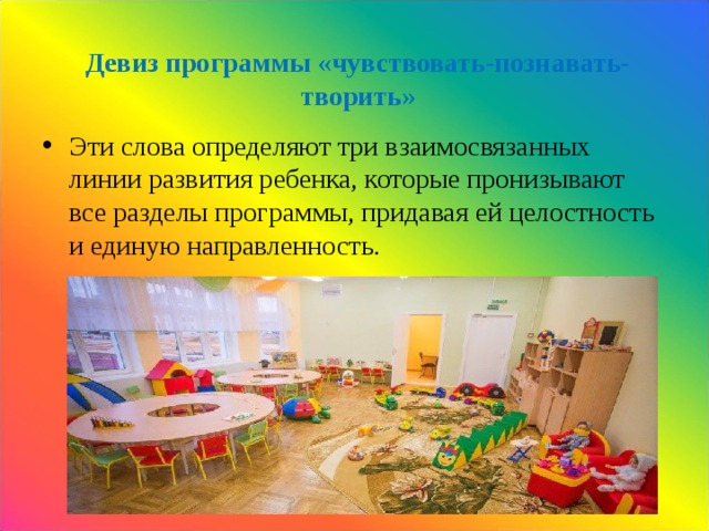 Девиз программы «чувствовать-познавать-творить»   Эти слова определяют три взаимосвязанных линии раз­вития ребенка, которые пронизывают все разделы программы, при­давая ей целостность и единую направ­ленность.    