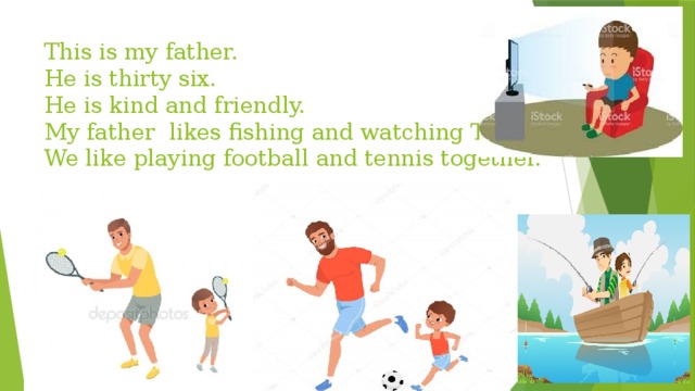 This is my father.  He is thirty six.  He is kind and friendly.  My father likes fishing and watching TV.  We like playing football and tennis together.   