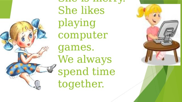 This is Angelina.  She is ten.  She is merry.  She likes playing computer games.  We always spend time together. 