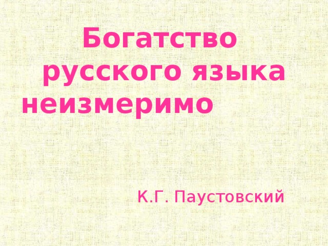  Богатство  русского языка неизмеримо      К.Г. Паустовский 