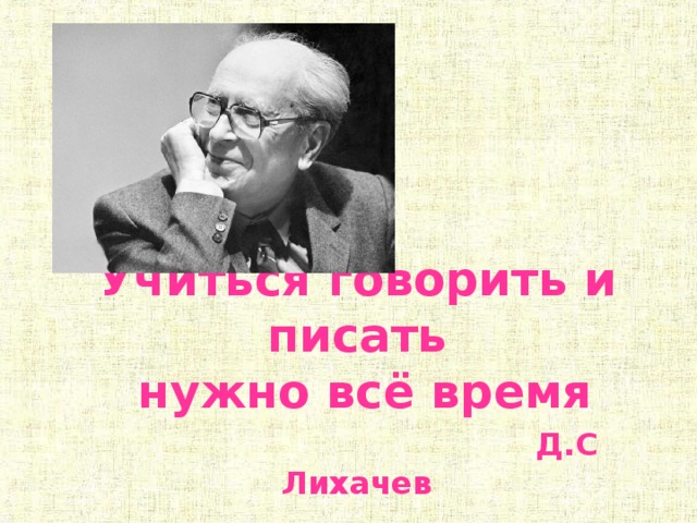 Учиться говорить и писать  нужно всё время   Д.С Лихачев 