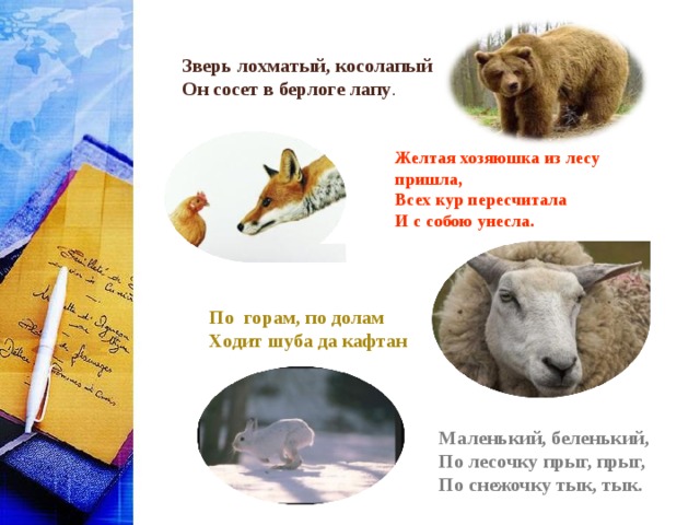 Зверь лохматый, косолапый Он сосет в берлоге лапу . Желтая хозяюшка из лесу пришла, Всех кур пересчитала И с собою унесла. По горам, по долам Ходит шуба да кафтан Маленький, беленький, По лесочку прыг, прыг, По снежочку тык, тык. 