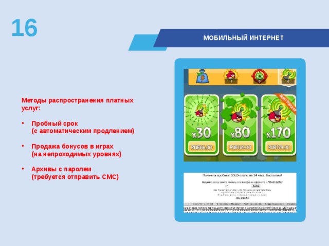 16  МОБИЛЬНЫЙ ИНТЕРНЕТ Методы распространения платных услуг:  Пробный срок  (с автоматическим продлением)  Продажа бонусов в играх  (на непроходимых уровнях)  Архивы с паролем  (требуется отправить СМС) 