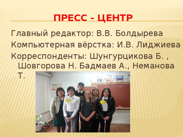 Пресс - центр Главный редактор: В.В. Болдырева Компьютерная вёрстка: И.В. Лиджиева Корреспонденты: Шунгурцикова Б. , Шовгорова Н. Бадмаев А., Неманова Т. 