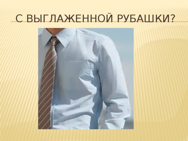 С выглаженной рубашки? 