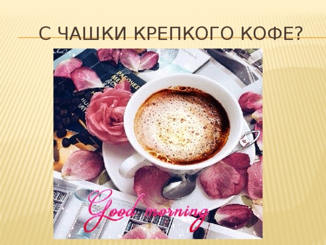 С чашки крепкого кофе? 