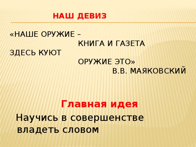  Наш девиз   «Наше оружие –  книга и газета  здесь куют  оружие это»  В.В. Маяковский  Главная идея  Научись в совершенстве владеть словом 