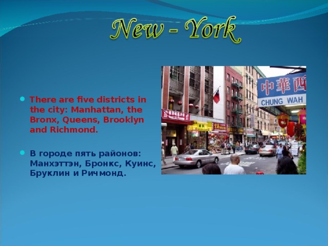   There are five districts in the city: Manhattan, the Bronx, Queens, Brooklyn and Richmond.  В городе пять районов: Манхэттэн, Бронкс, Куинс, Бруклин и Ричмонд. 