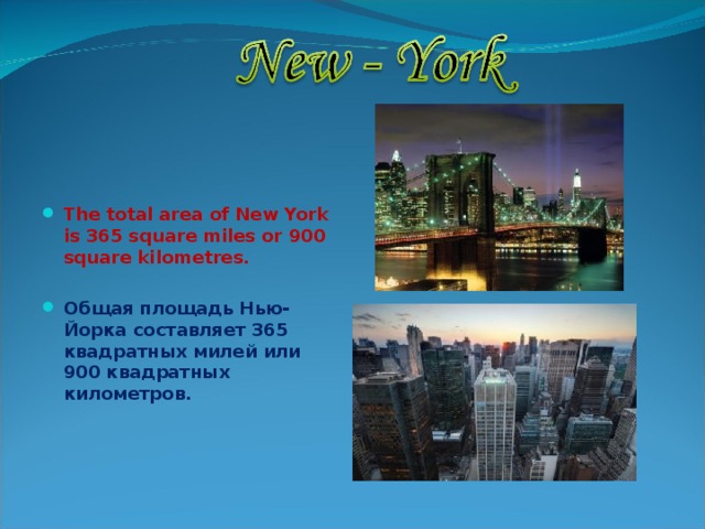   The total area of New York is 365 square miles or 900 square kilometres.  Общая площадь Нью-Йорка составляет 365 квадратных милей или 900 квадратных километров. 
