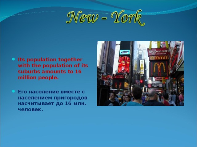   Its population together with the population of its suburbs amounts to 16 million people.  Его население вместе с населением пригородов насчитывает до 16 млн. человек. 