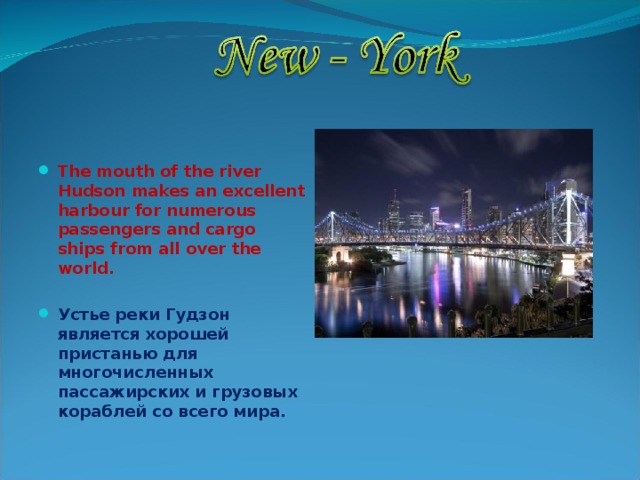  The mouth of the river Hudson makes an excellent harbour for numerous passengers and cargo ships from all over the world.  Устье реки Гудзон является хорошей пристанью для многочисленных пассажирских и грузовых кораблей со всего мира. 