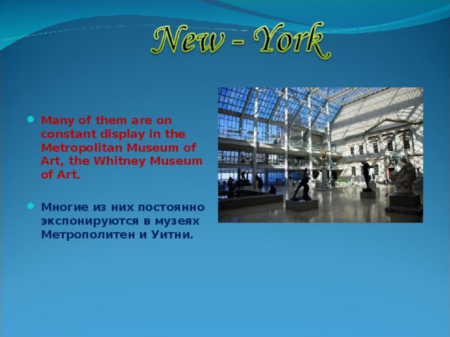  Many of them are on constant display in the Metropolitan Museum of Art, the Whitney Museum of Art.  Многие из них постоянно экспонируются в музеях Метрополитен и Уитни. 