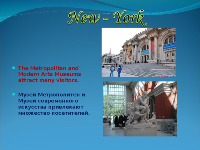    The Metropolitan and Modern Arts Museums attract many visitors.  Музей Метрополитен и Музей современного искусства привлекают множество посетителей.     