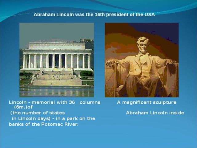 Abraham Lincoln was the 16th president of the USA Lincoln – memorial with 36 columns A magnificent sculpture (6m.)of  (the number of states Abraham Lincoln inside  in Lincoln days) – in a park on the banks of the Potomac River.  