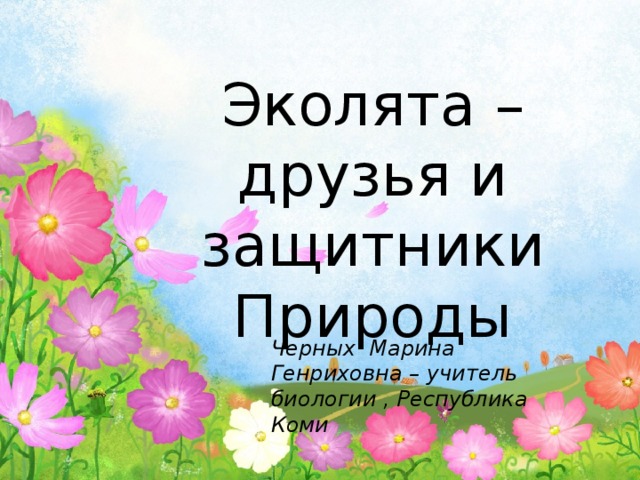 Эколята – друзья и защитники Природы Черных Марина Генриховна – учитель биологии , Республика Коми 