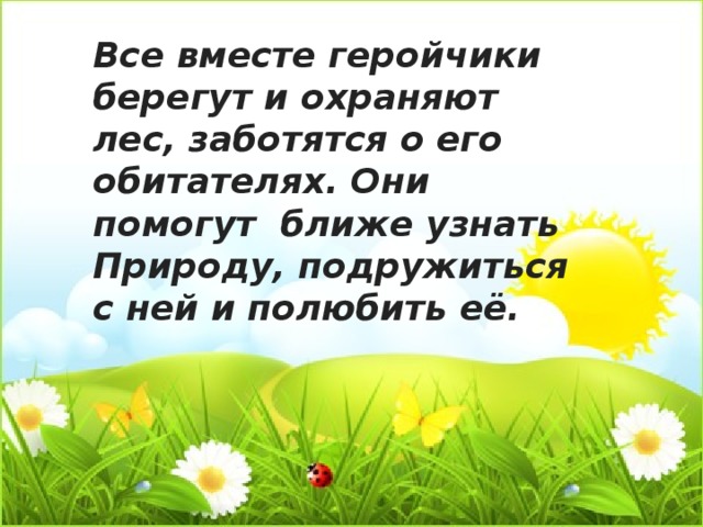 Все вместе геройчики берегут и охраняют лес, заботятся о его обитателях. Они помогут ближе узнать Природу, подружиться с ней и полюбить её. 