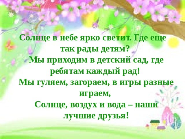 Солнце в небе ярко светит. Где еще так рады детям?   Мы приходим в детский сад, где ребятам каждый рад!   Мы гуляем, загораем, в игры разные играем,   Солнце, воздух и вода – наши лучшие друзья! 
