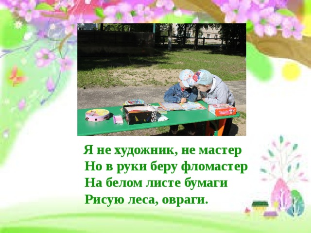  Я не художник, не мастер  Но в руки беру фломастер  На белом листе бумаги  Рисую леса, овраги. 