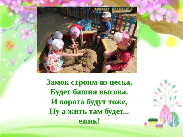 Замок строим из песка,  Будет башня высока.  И ворота будут тоже,  Ну а жить там будет... ежик! 
