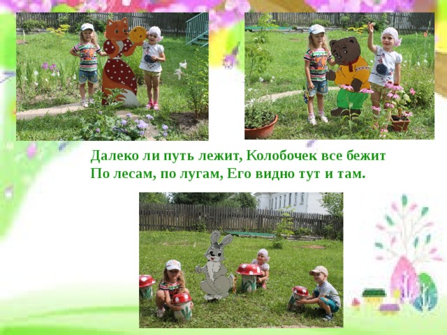 Далеко ли путь лежит, Колобочек все бежит  По лесам, по лугам, Его видно тут и там.   