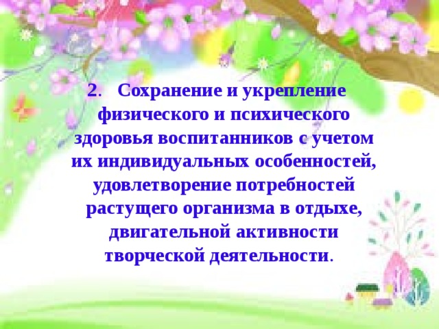  2 . Сохранение и укрепление  физического и психического здоровья воспитанников с учетом их индивидуальных особенностей, удовлетворение потребностей растущего организма в отдыхе, двигательной активности творческой деятельности .   