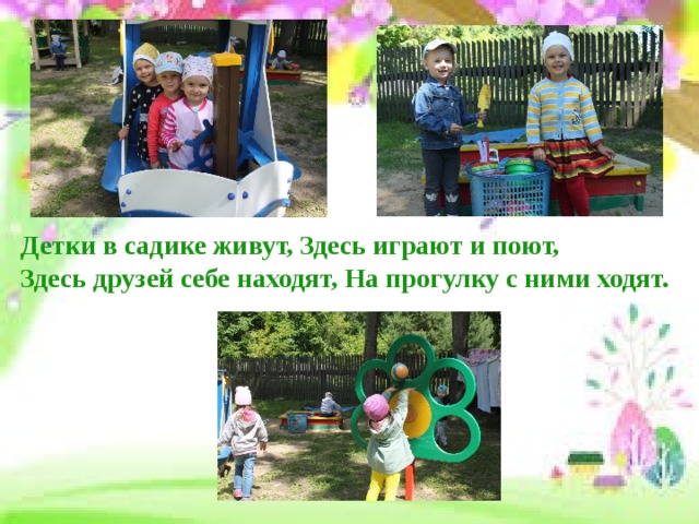 Детки в садике живут, Здесь играют и поют,  Здесь друзей себе находят, На прогулку с ними ходят.   
