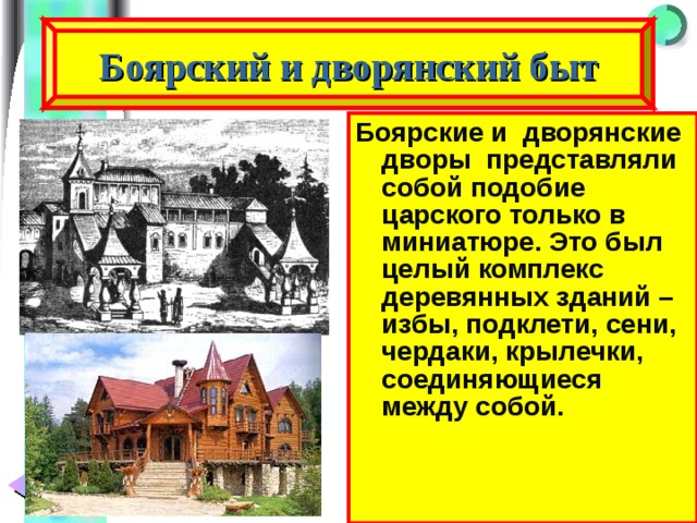 Боярский и дворянский быт Боярские и дворянские дворы представляли собой подобие царского только в миниатюре. Это был целый комплекс деревянных зданий – избы, подклети, сени, чердаки, крылечки, соединяющиеся между собой. 