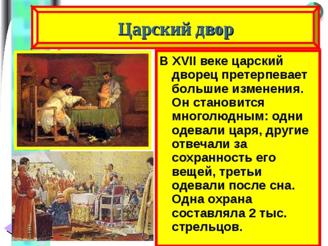 Царский двор В XVII веке царский дворец претерпевает большие изменения. Он становится многолюдным: одни одевали царя, другие отвечали за сохранность его вещей, третьи одевали после сна. Одна охрана составляла 2 тыс. стрельцов. 