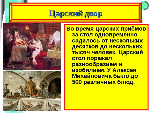 Царский двор Во время царских приёмов за стол одновременно садилось от нескольких десятков до нескольких тысяч человек. Царский стол поражал разнообразием и изобилием. У Алексея Михайловича было до 500 различных блюд. 