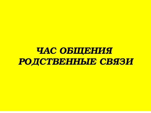 ЧАС ОБЩЕНИЯ  РОДСТВЕННЫЕ СВЯЗИ 