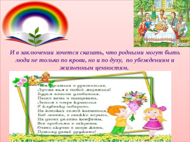 И в заключении хочется сказать, что родными могут быть люди не только по крови, но и по духу, по убеждениям и жизненным ценностям.     