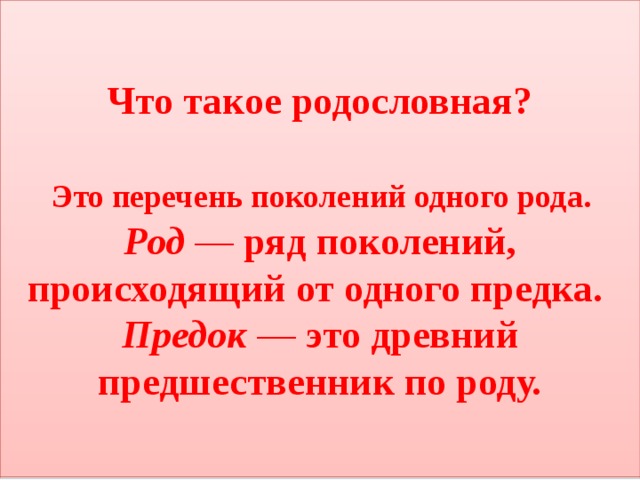 Что такое родословная?    Это перечень поколений одного рода.  Род — ряд поколений, происходящий от одного предка.  Предок — это древний предшественник по роду. 