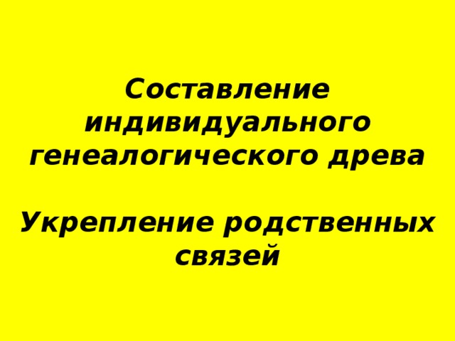 Составление индивидуального генеалогического древа   Укрепление родственных связей 