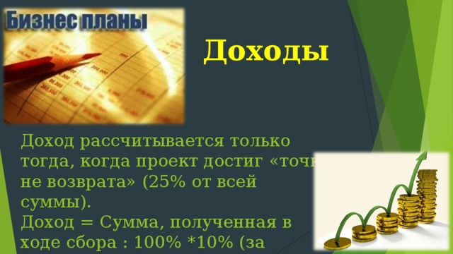 Доходы Доход рассчитывается только тогда, когда проект достиг «точки не возврата» (25% от всей суммы).  Доход = Сумма, полученная в ходе сбора : 100% *10% (за использование сайта)   
