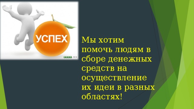 Мы хотим помочь людям в сборе денежных средств на осуществление их идеи в разных областях! 