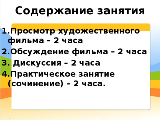 Содержание занятия 1.Просмотр художественного фильма – 2 часа 2.Обсуждение фильма – 2 часа 3. Дискуссия – 2 часа 4.Практическое занятие (сочинение) – 2 часа. 