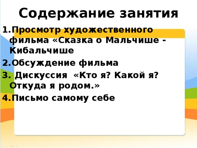 Содержание занятия 1.Просмотр художественного фильма «Сказка о Мальчише - Кибальчише 2.Обсуждение фильма 3. Дискуссия «Кто я? Какой я? Откуда я родом.» 4.Письмо самому себе 