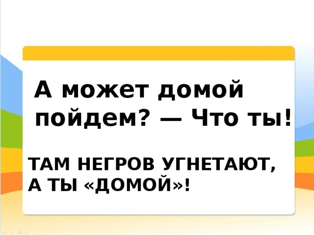 А может домой пойдем? — Что ты! Там негров угнетают, а ты «домой»! 