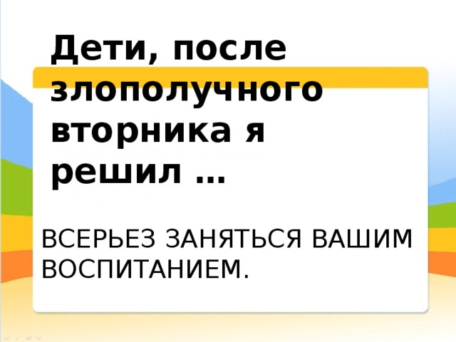Дети, после злополучного вторника я решил … всерьез заняться вашим воспитанием. 