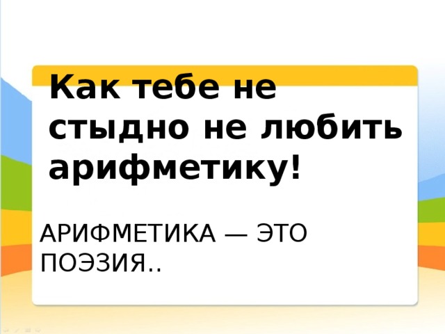 Как тебе не стыдно не любить арифметику! Арифметика — это поэзия.. 