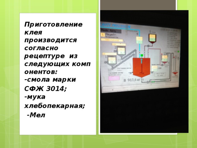 Приготовление клея производится согласно рецептуре  из следующих компонентов:   -смола марки СФЖ 3014;    -мука  хлебопекарная;  -Мел    